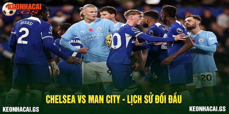 Chelsea vs Man City - lịch sử đối đầu