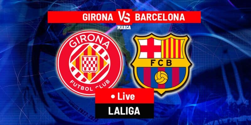 Nhận định trận đấu giữa Girona vs Barcelona chi tiết nhất